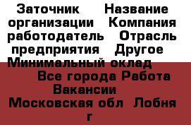 Заточник 4 › Название организации ­ Компания-работодатель › Отрасль предприятия ­ Другое › Минимальный оклад ­ 20 000 - Все города Работа » Вакансии   . Московская обл.,Лобня г.